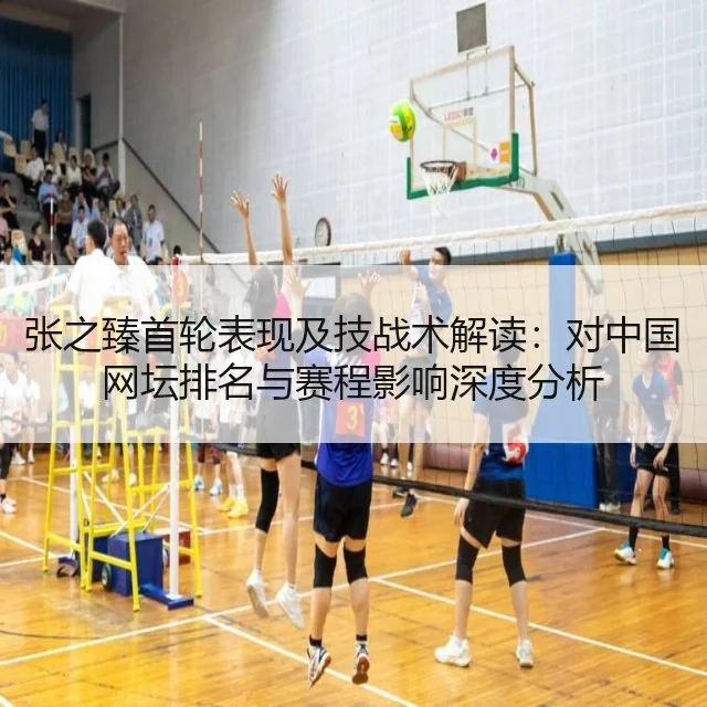 张之臻首轮表现及技战术解读：对中国网坛排名与赛程影响深度分析